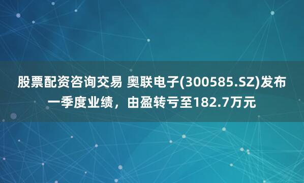 股票配资咨询交易 奥联电子(300585.SZ)发布一季度业绩，由盈转亏至182.7万元