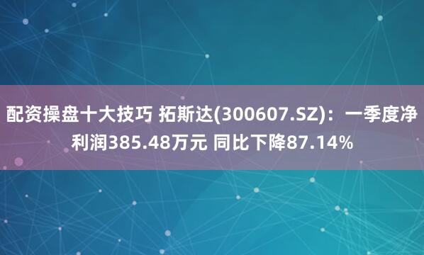 配资操盘十大技巧 拓斯达(300607.SZ)：一季度净利润385.48万元 同比下降87.14%