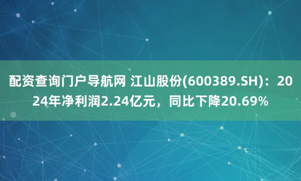 配资查询门户导航网 江山股份(600389.SH)：2024年净利润2.24亿元，同比下降20.69%