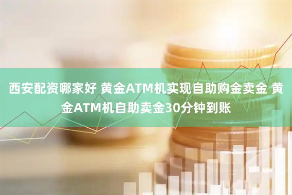 西安配资哪家好 黄金ATM机实现自助购金卖金 黄金ATM机自助卖金30分钟到账