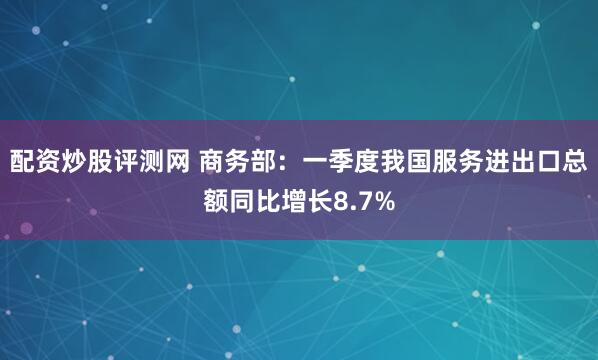 配资炒股评测网 商务部：一季度我国服务进出口总额同比增长8.7%