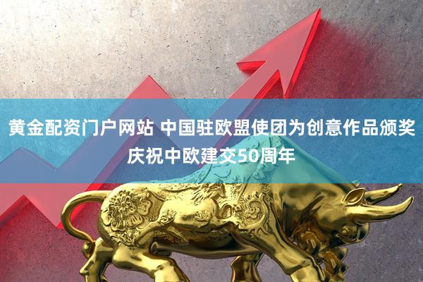 黄金配资门户网站 中国驻欧盟使团为创意作品颁奖庆祝中欧建交50周年