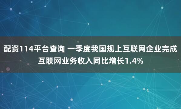 配资114平台查询 一季度我国规上互联网企业完成互联网业务收入同比增长1.4%