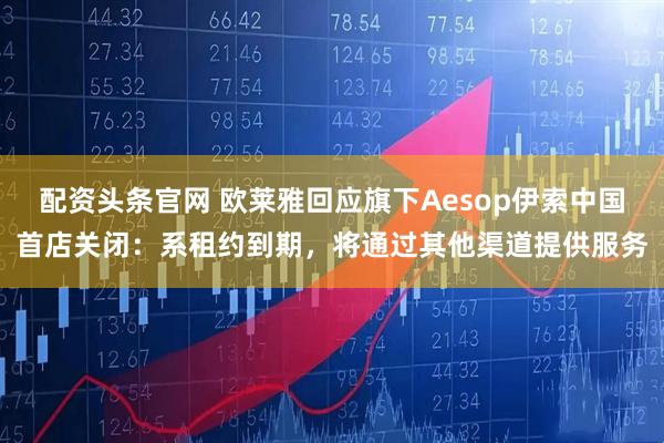 配资头条官网 欧莱雅回应旗下Aesop伊索中国首店关闭：系租约到期，将通过其他渠道提供服务