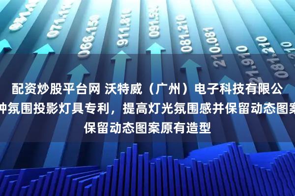 配资炒股平台网 沃特威（广州）电子科技有限公司取得一种氛围投影灯具专利，提高灯光氛围感并保留动态图案原有造型