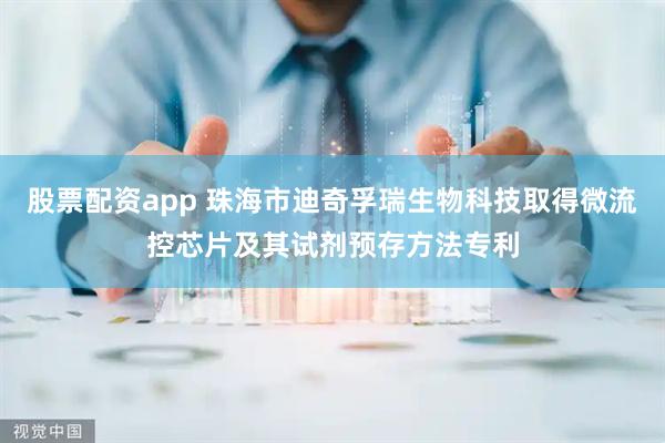股票配资app 珠海市迪奇孚瑞生物科技取得微流控芯片及其试剂预存方法专利